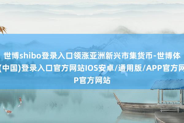 世博shibo登录入口领涨亚洲新兴市集货币-世博体育(中国)登录入口官方网站IOS安卓/通用版/APP官方网站
