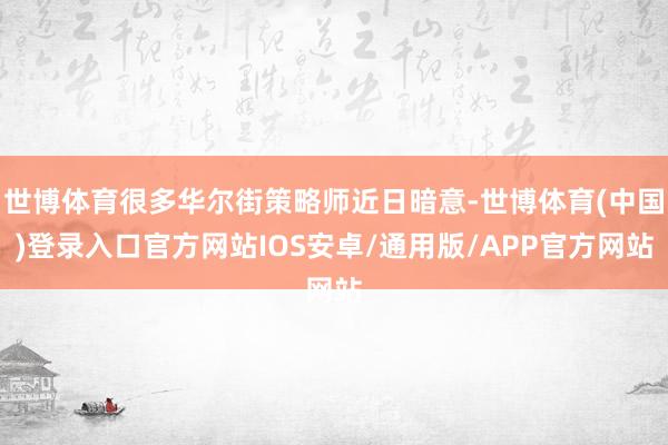 世博体育很多华尔街策略师近日暗意-世博体育(中国)登录入口官方网站IOS安卓/通用版/APP官方网站