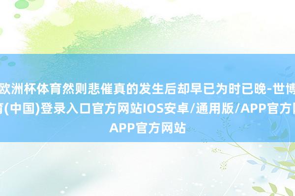 欧洲杯体育然则悲催真的发生后却早已为时已晚-世博体育(中国)登录入口官方网站IOS安卓/通用版/APP官方网站