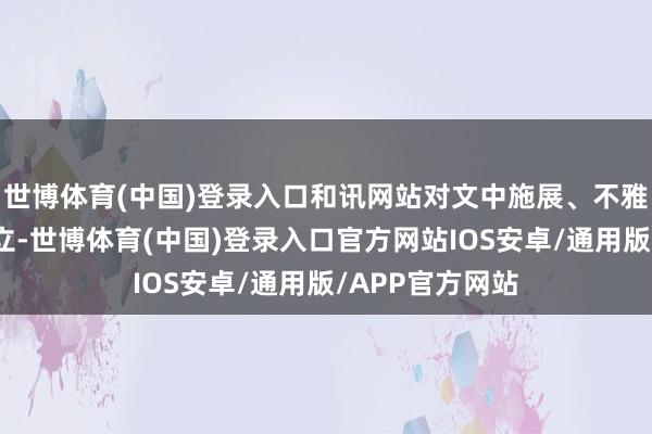 世博体育(中国)登录入口和讯网站对文中施展、不雅点判断保抓中立-世博体育(中国)登录入口官方网站IOS安卓/通用版/APP官方网站