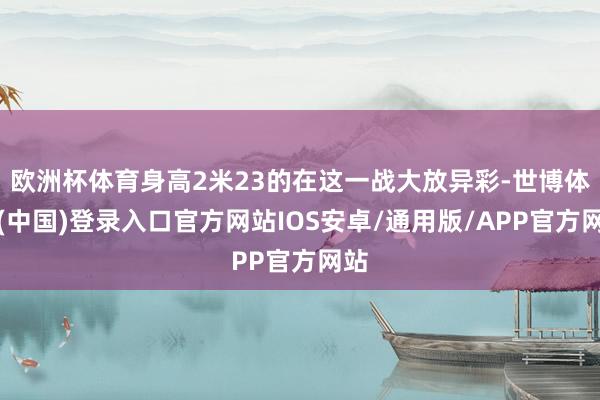 欧洲杯体育身高2米23的在这一战大放异彩-世博体育(中国)登录入口官方网站IOS安卓/通用版/APP官方网站