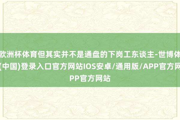 欧洲杯体育但其实并不是通盘的下岗工东谈主-世博体育(中国)登录入口官方网站IOS安卓/通用版/APP官方网站