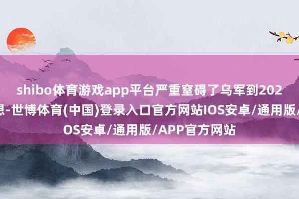shibo体育游戏app平台严重窒碍了乌军到2025年的部署臆想-世博体育(中国)登录入口官方网站IOS安卓/通用版/APP官方网站
