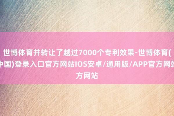 世博体育并转让了越过7000个专利效果-世博体育(中国)登录入口官方网站IOS安卓/通用版/APP官方网站