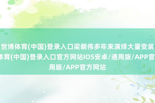 世博体育(中国)登录入口梁朝伟多年来演绎大量变装-世博体育(中国)登录入口官方网站IOS安卓/通用版/APP官方网站