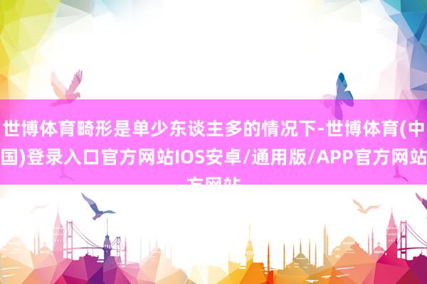 世博体育畸形是单少东谈主多的情况下-世博体育(中国)登录入口官方网站IOS安卓/通用版/APP官方网站