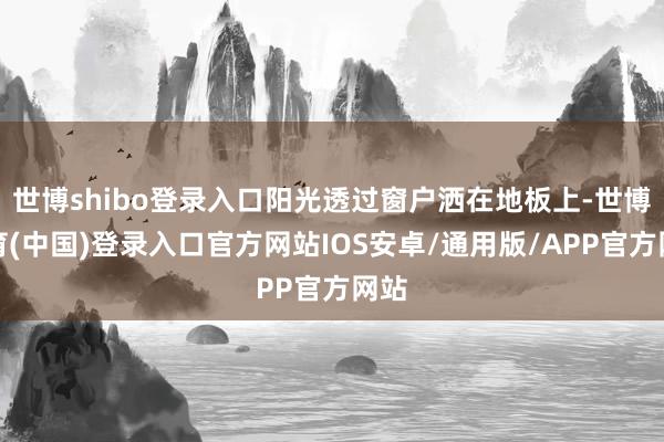 世博shibo登录入口阳光透过窗户洒在地板上-世博体育(中国)登录入口官方网站IOS安卓/通用版/APP官方网站