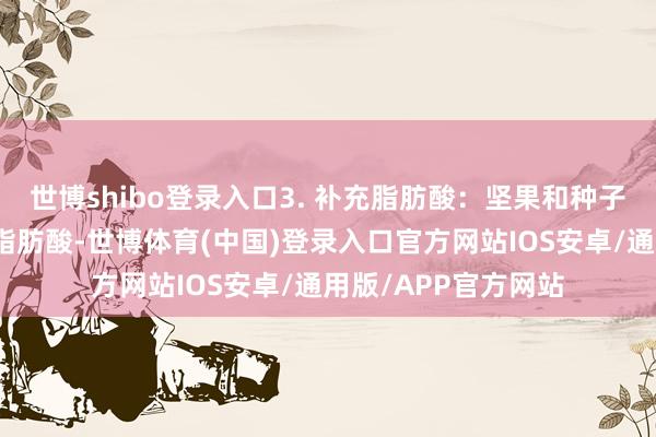 世博shibo登录入口3. 补充脂肪酸:坚果和种子类食物含有丰富的脂肪酸-世博体育(中国)登录入口官方网站IOS安卓/通用版/APP官方网站