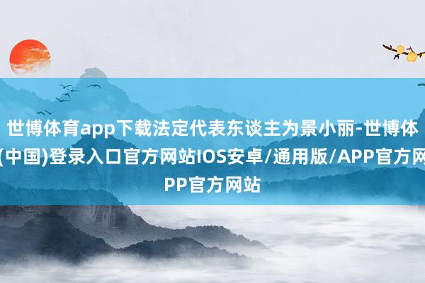 世博体育app下载法定代表东谈主为景小丽-世博体育(中国)登录入口官方网站IOS安卓/通用版/APP官方网站
