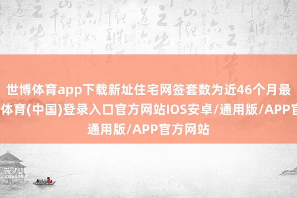 世博体育app下载新址住宅网签套数为近46个月最高-世博体育(中国)登录入口官方网站IOS安卓/通用版/APP官方网站