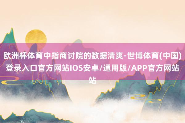 欧洲杯体育中指商讨院的数据清爽-世博体育(中国)登录入口官方网站IOS安卓/通用版/APP官方网站