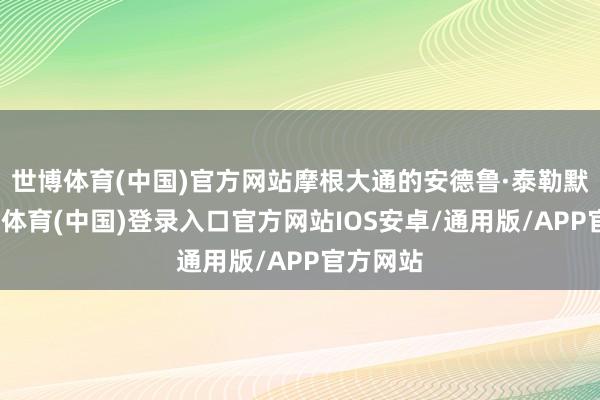 世博体育(中国)官方网站摩根大通的安德鲁·泰勒默示-世博体育(中国)登录入口官方网站IOS安卓/通用版/APP官方网站