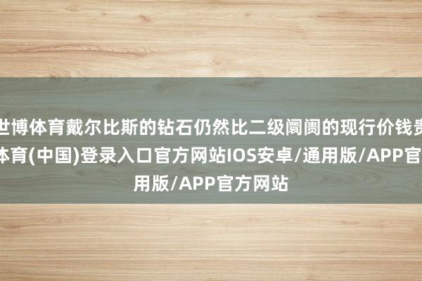 世博体育戴尔比斯的钻石仍然比二级阛阓的现行价钱贵-世博体育(中国)登录入口官方网站IOS安卓/通用版/APP官方网站
