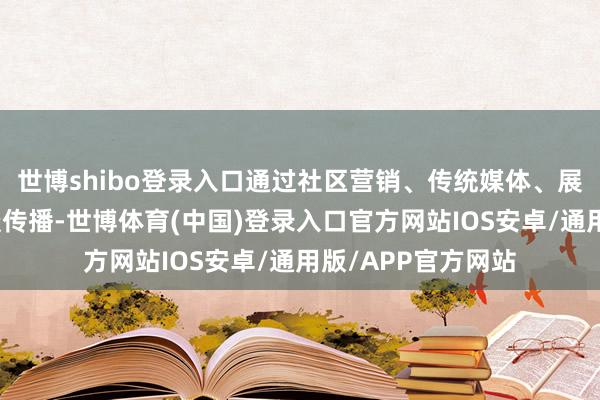世博shibo登录入口通过社区营销、传统媒体、展会及新媒体等渠谈传播-世博体育(中国)登录入口官方网站IOS安卓/通用版/APP官方网站