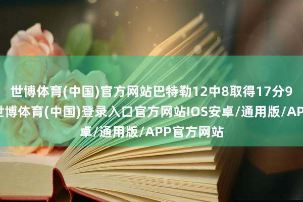世博体育(中国)官方网站巴特勒12中8取得17分9板5助攻-世博体育(中国)登录入口官方网站IOS安卓/通用版/APP官方网站