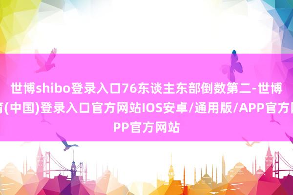 世博shibo登录入口76东谈主东部倒数第二-世博体育(中国)登录入口官方网站IOS安卓/通用版/APP官方网站
