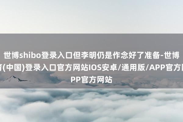 世博shibo登录入口但李明仍是作念好了准备-世博体育(中国)登录入口官方网站IOS安卓/通用版/APP官方网站