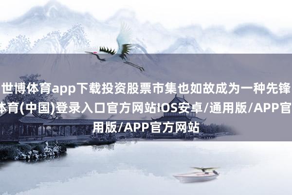 世博体育app下载投资股票市集也如故成为一种先锋-世博体育(中国)登录入口官方网站IOS安卓/通用版/APP官方网站
