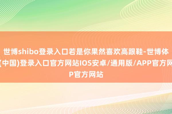 世博shibo登录入口若是你果然喜欢高跟鞋-世博体育(中国)登录入口官方网站IOS安卓/通用版/APP官方网站