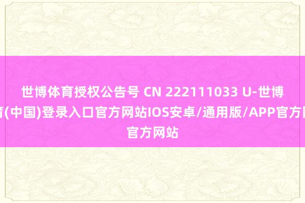 世博体育授权公告号 CN 222111033 U-世博体育(中国)登录入口官方网站IOS安卓/通用版/APP官方网站