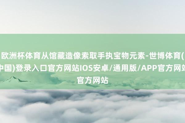 欧洲杯体育从馆藏造像索取手执宝物元素-世博体育(中国)登录入口官方网站IOS安卓/通用版/APP官方网站