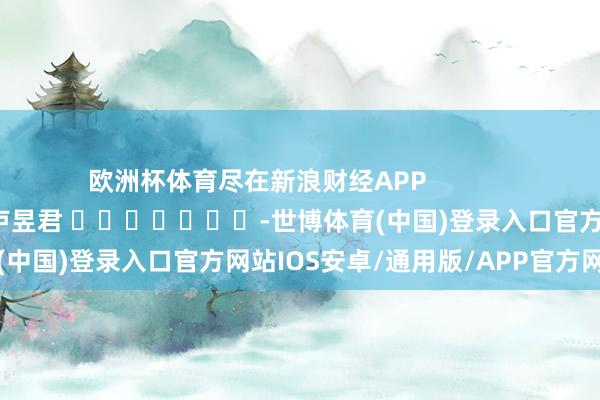 欧洲杯体育尽在新浪财经APP            						包袱裁剪：卢昱君 							-世博体育(中国)登录入口官方网站IOS安卓/通用版/APP官方网站