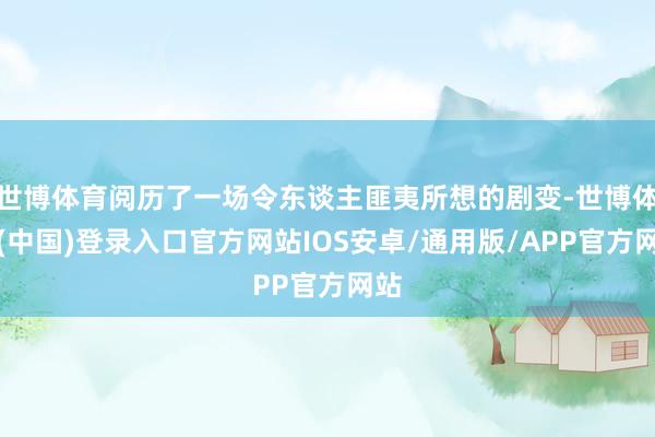 世博体育阅历了一场令东谈主匪夷所想的剧变-世博体育(中国)登录入口官方网站IOS安卓/通用版/APP官方网站