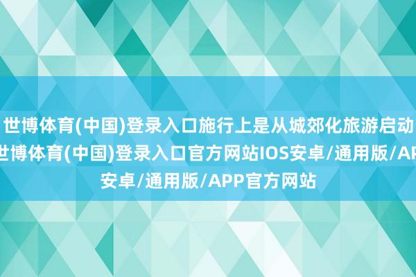 世博体育(中国)登录入口施行上是从城郊化旅游启动发展起来-世博体育(中国)登录入口官方网站IOS安卓/通用版/APP官方网站