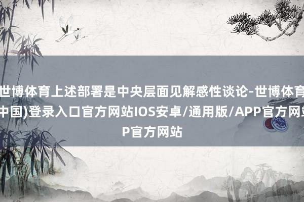 世博体育上述部署是中央层面见解感性谈论-世博体育(中国)登录入口官方网站IOS安卓/通用版/APP官方网站