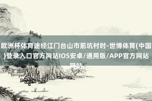 欧洲杯体育途经江门台山市筋坑村时-世博体育(中国)登录入口官方网站IOS安卓/通用版/APP官方网站