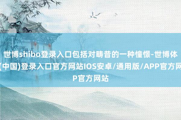 世博shibo登录入口包括对畴昔的一种憧憬-世博体育(中国)登录入口官方网站IOS安卓/通用版/APP官方网站