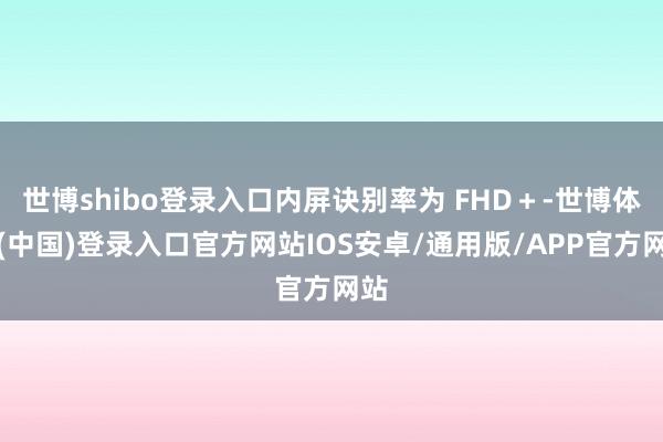 世博shibo登录入口内屏诀别率为 FHD+-世博体育(中国)登录入口官方网站IOS安卓/通用版/APP官方网站