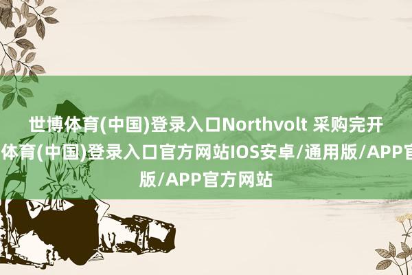 世博体育(中国)登录入口Northvolt 采购完开辟-世博体育(中国)登录入口官方网站IOS安卓/通用版/APP官方网站