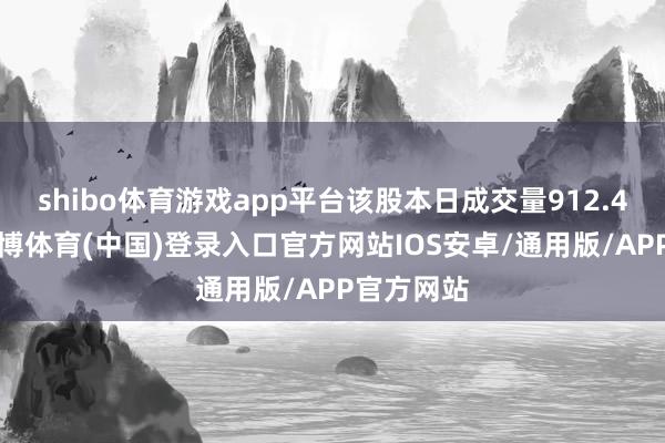 shibo体育游戏app平台该股本日成交量912.46万股-世博体育(中国)登录入口官方网站IOS安卓/通用版/APP官方网站