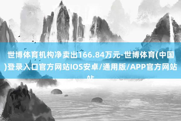 世博体育机构净卖出166.84万元-世博体育(中国)登录入口官方网站IOS安卓/通用版/APP官方网站
