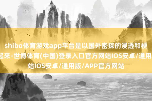 shibo体育游戏app平台是以国外密探的浸透和梗阻行为运行通常起来-世博体育(中国)登录入口官方网站IOS安卓/通用版/APP官方网站