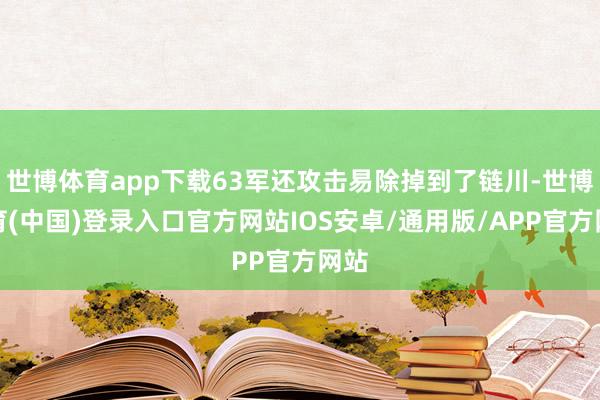 世博体育app下载63军还攻击易除掉到了链川-世博体育(中国)登录入口官方网站IOS安卓/通用版/APP官方网站