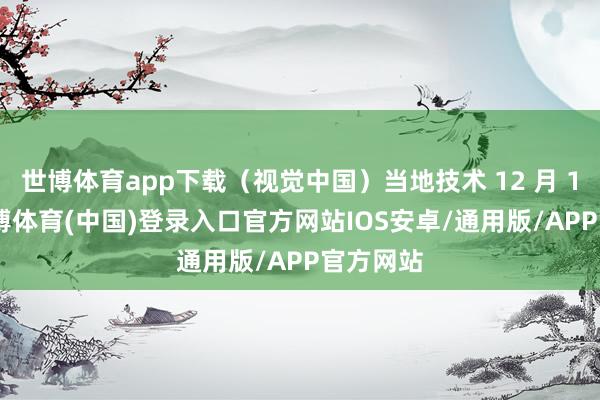 世博体育app下载（视觉中国）当地技术 12 月 17 日-世博体育(中国)登录入口官方网站IOS安卓/通用版/APP官方网站