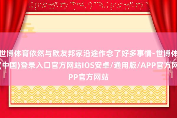 世博体育依然与欧友邦家沿途作念了好多事情-世博体育(中国)登录入口官方网站IOS安卓/通用版/APP官方网站