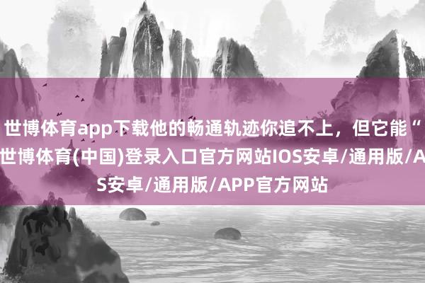 世博体育app下载他的畅通轨迹你追不上，但它能“拍”得明晰-世博体育(中国)登录入口官方网站IOS安卓/通用版/APP官方网站