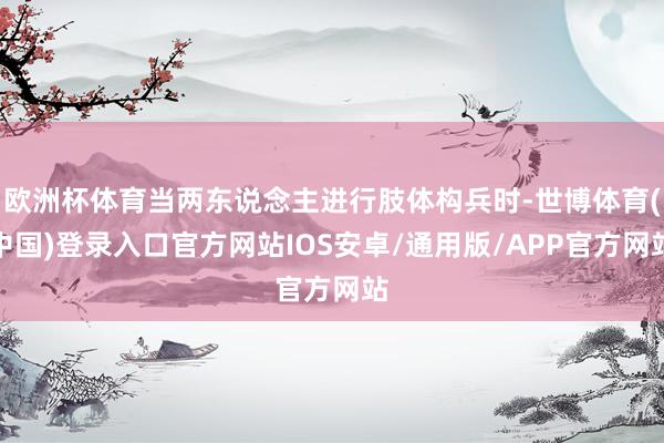 欧洲杯体育当两东说念主进行肢体构兵时-世博体育(中国)登录入口官方网站IOS安卓/通用版/APP官方网站