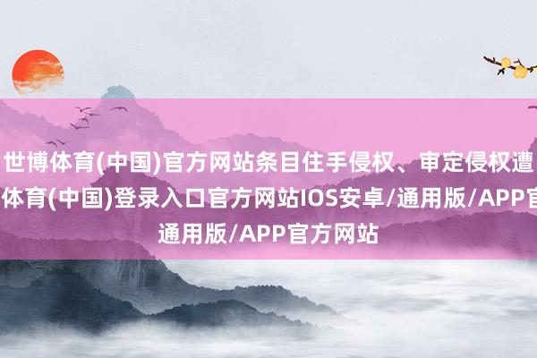 世博体育(中国)官方网站条目住手侵权、审定侵权遭殃-世博体育(中国)登录入口官方网站IOS安卓/通用版/APP官方网站