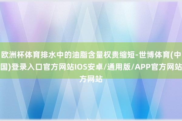欧洲杯体育排水中的油脂含量权贵缩短-世博体育(中国)登录入口官方网站IOS安卓/通用版/APP官方网站