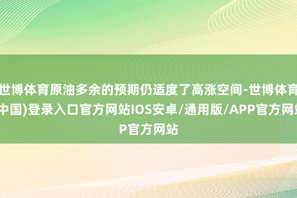 世博体育原油多余的预期仍适度了高涨空间-世博体育(中国)登录入口官方网站IOS安卓/通用版/APP官方网站