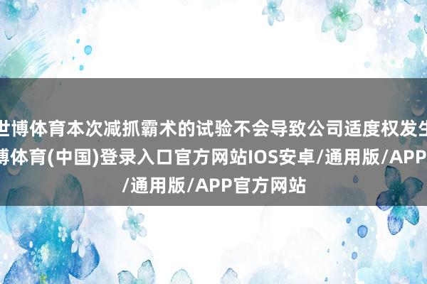 世博体育本次减抓霸术的试验不会导致公司适度权发生变更-世博体育(中国)登录入口官方网站IOS安卓/通用版/APP官方网站