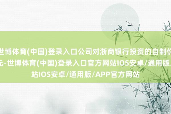 世博体育(中国)登录入口公司对浙商银行投资的自制价值为14.25亿元-世博体育(中国)登录入口官方网站IOS安卓/通用版/APP官方网站