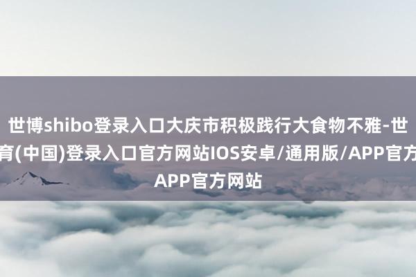 世博shibo登录入口大庆市积极践行大食物不雅-世博体育(中国)登录入口官方网站IOS安卓/通用版/APP官方网站