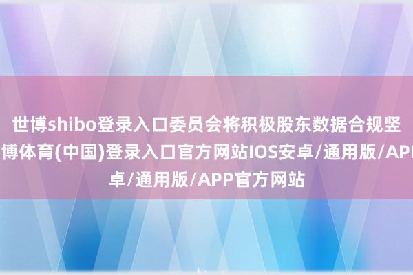 世博shibo登录入口委员会将积极股东数据合规竖立职责-世博体育(中国)登录入口官方网站IOS安卓/通用版/APP官方网站