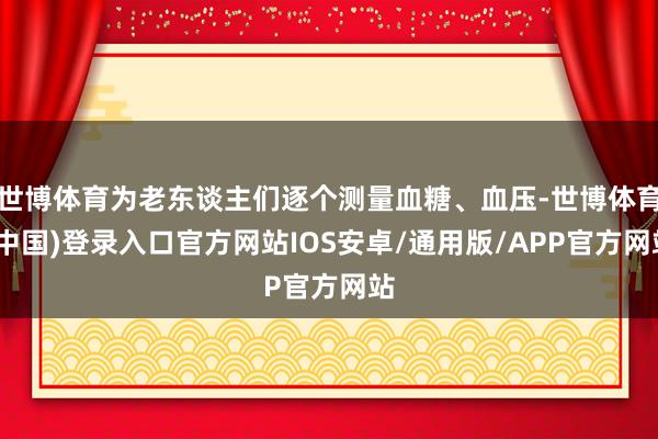 世博体育为老东谈主们逐个测量血糖、血压-世博体育(中国)登录入口官方网站IOS安卓/通用版/APP官方网站