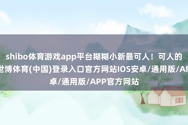 shibo体育游戏app平台糊糊小新最可人！可人的小鼻嘎！-世博体育(中国)登录入口官方网站IOS安卓/通用版/APP官方网站